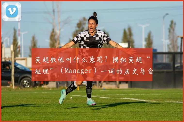 英超教练叫什么意思？揭秘英超“经理”（Manager）一词的历史与含义