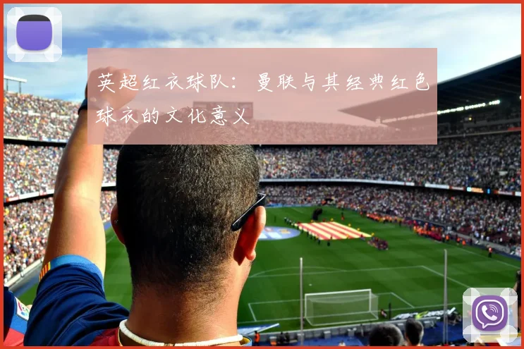 英超红衣球队：曼联与其经典红色球衣的文化意义