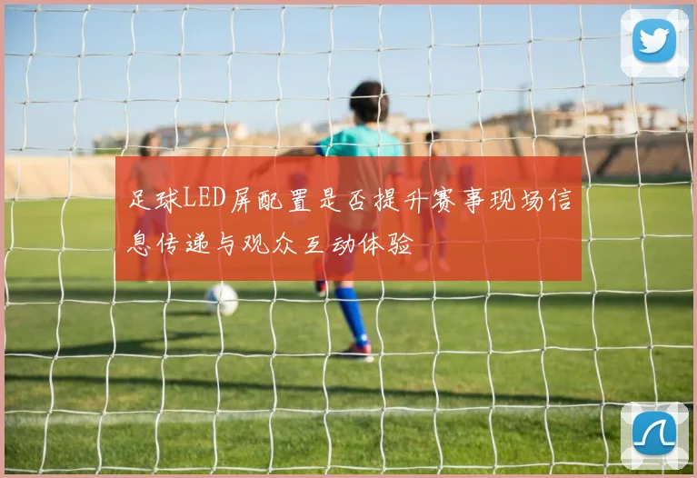足球LED屏配置是否提升赛事现场信息传递与观众互动体验