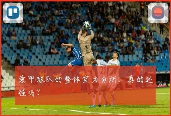 意甲球队的整体实力分析：真的还强吗？