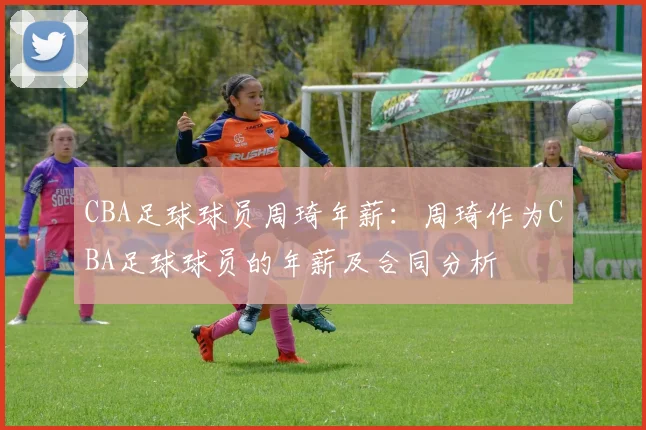 CBA足球球员周琦年薪：周琦作为CBA足球球员的年薪及合同分析