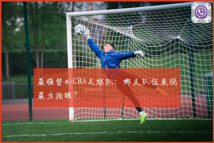 最强替补CBA足球队：哪支队伍表现最为抢眼？