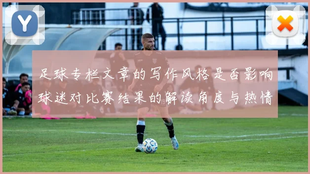足球专栏文章的写作风格是否影响球迷对比赛结果的解读角度与热情