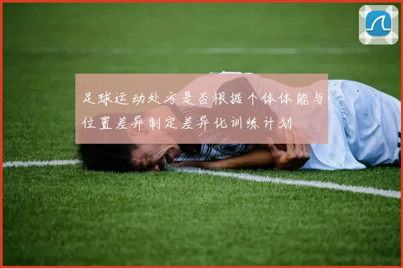 足球运动处方是否根据个体体能与位置差异制定差异化训练计划