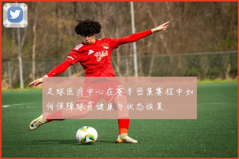 足球医疗中心在赛季密集赛程中如何保障球员健康与状态恢复