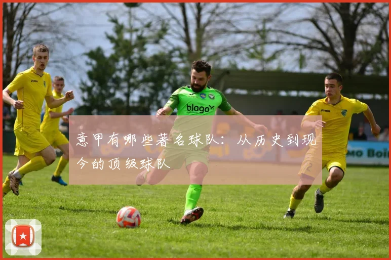 意甲有哪些著名球队：从历史到现今的顶级球队