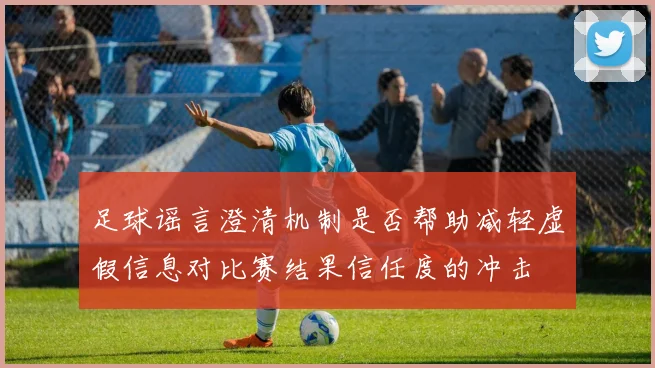 足球谣言澄清机制是否帮助减轻虚假信息对比赛结果信任度的冲击
