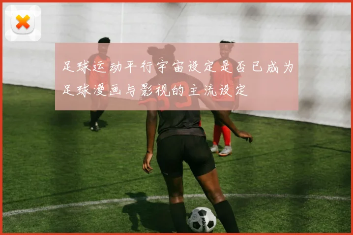 足球运动平行宇宙设定是否已成为足球漫画与影视的主流设定